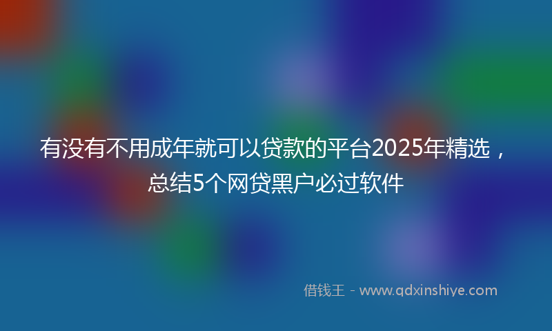 有没有不用成年就可以贷款的平台2025年精选，总结5个网贷黑户必过软件