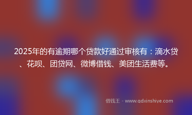 2025年的有逾期哪个贷款好通过审核有：滴水贷、花呗、团贷网、微博借钱、美团生活费等。