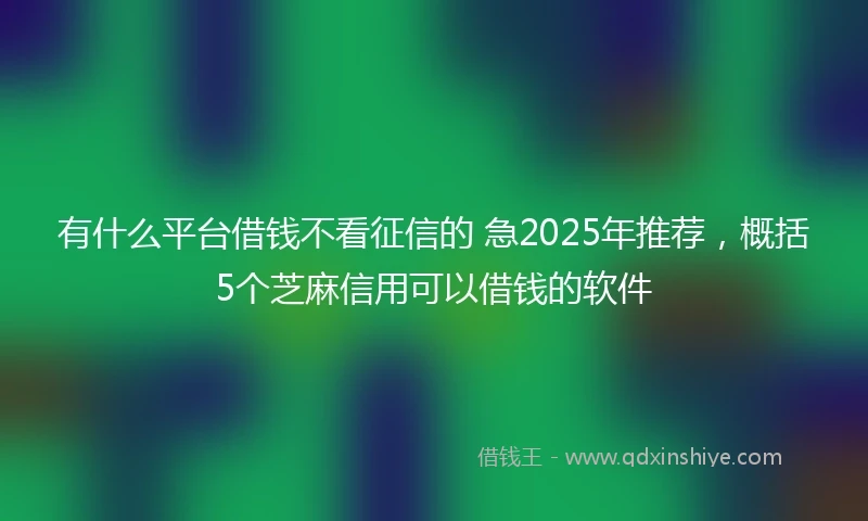 有什么平台借钱不看征信的 急2025年推荐，概括5个芝麻信用可以借钱的软件