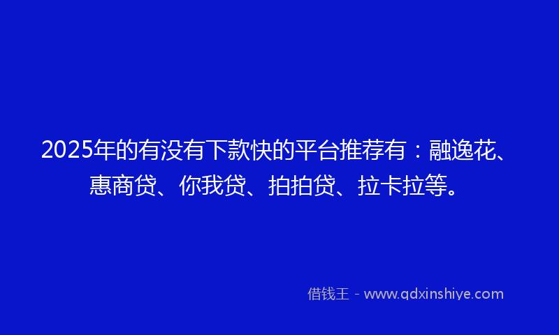 2025年的有没有下款快的平台推荐有：融逸花、惠商贷、你我贷、拍拍贷、拉卡拉等。