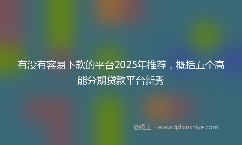 有没有容易下款的平台2025年推荐，概括五个高能分期贷款平台新秀