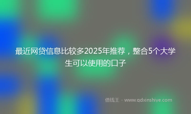 最近网贷信息比较多2025年推荐，整合5个大学生可以使用的口子