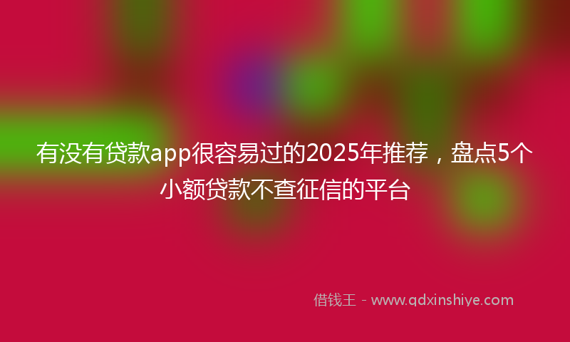 有没有贷款app很容易过的2025年推荐，盘点5个小额贷款不查征信的平台