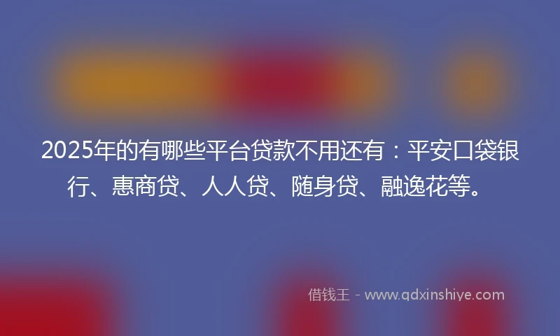 2025年的有哪些平台贷款不用还有：平安口袋银行、惠商贷、人人贷、随身贷、融逸花等。