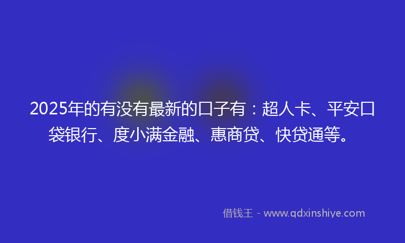 2025年的有没有最新的口子有：超人卡、平安口袋银行、度小满金融、惠商贷、快贷通等。