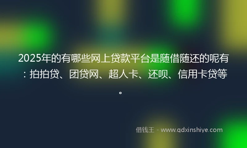 2025年的有哪些网上贷款平台是随借随还的呢有：拍拍贷、团贷网、超人卡、还呗、信用卡贷等。