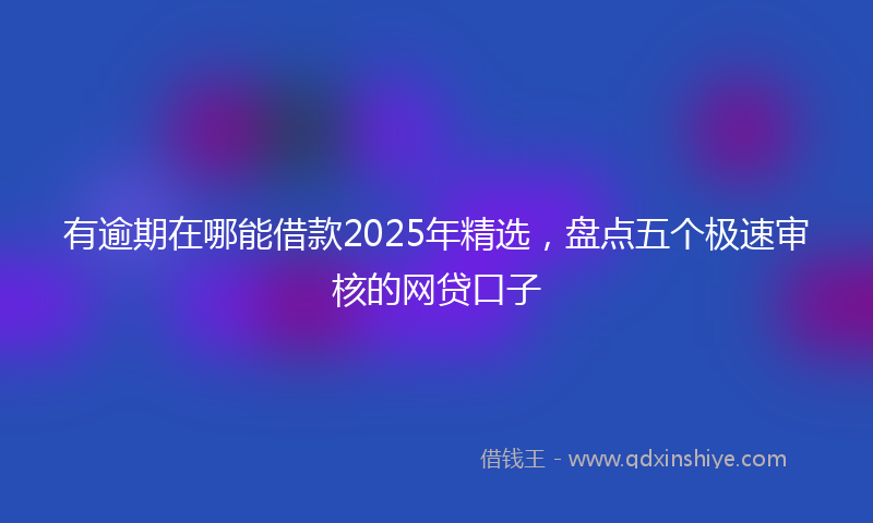有逾期在哪能借款2025年精选，盘点五个极速审核的网贷口子