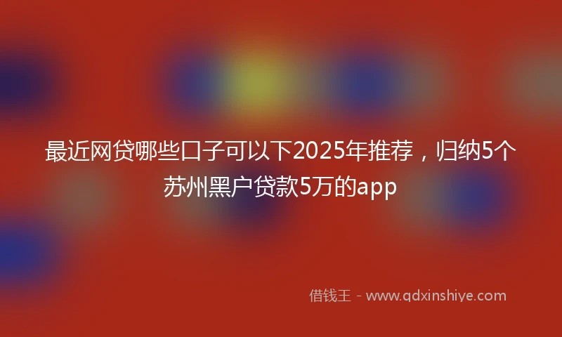 最近网贷哪些口子可以下2025年推荐,归纳5个苏州黑户贷款5万的app
