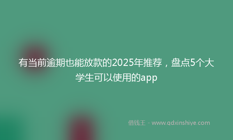 有当前逾期也能放款的2025年推荐，盘点5个大学生可以使用的app