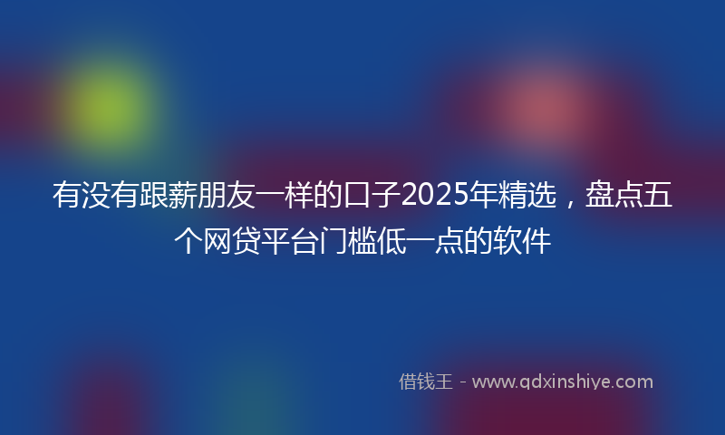 有没有跟薪朋友一样的口子2025年精选，盘点五个网贷平台门槛低一点的软件