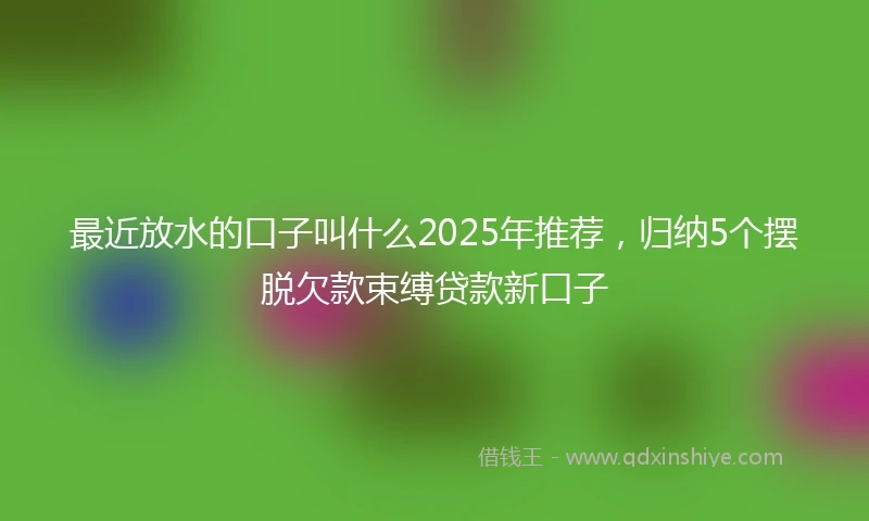 最近放水的口子叫什么2025年推荐，归纳5个摆脱欠款束缚贷款新口子