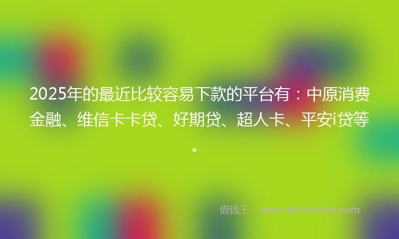 2025年的最近比较容易下款的平台有：中原消费金融、维信卡卡贷、好期贷、超人卡、平安i贷等。