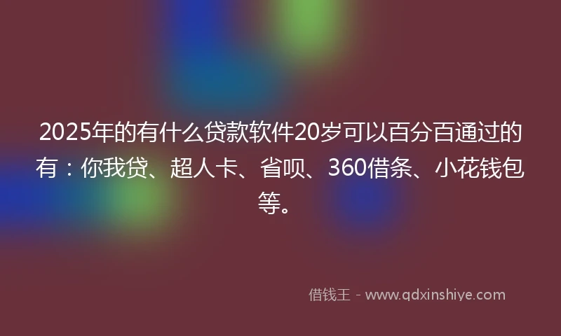 2025年的有什么贷款软件20岁可以百分百通过的有：你我贷、超人卡、省呗、360借条、小花钱包等。