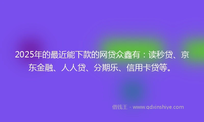 2025年的最近能下款的网贷众鑫有：读秒贷、京东金融、人人贷、分期乐、信用卡贷等。