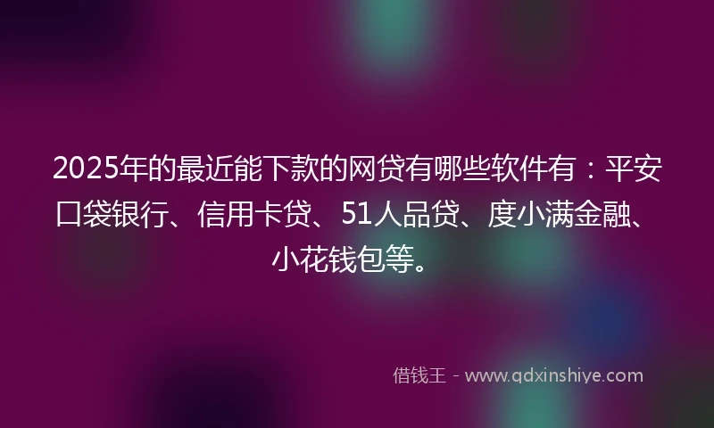 2025年的最近能下款的网贷有哪些软件有：平安口袋银行、信用卡贷、51人品贷、度小满金融、小花钱包等。
