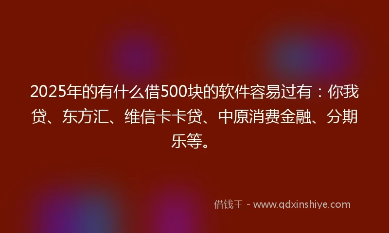 2025年的有什么借500块的软件容易过有:你我贷、东方汇、维信卡卡贷、中原消费金融、分期乐等。