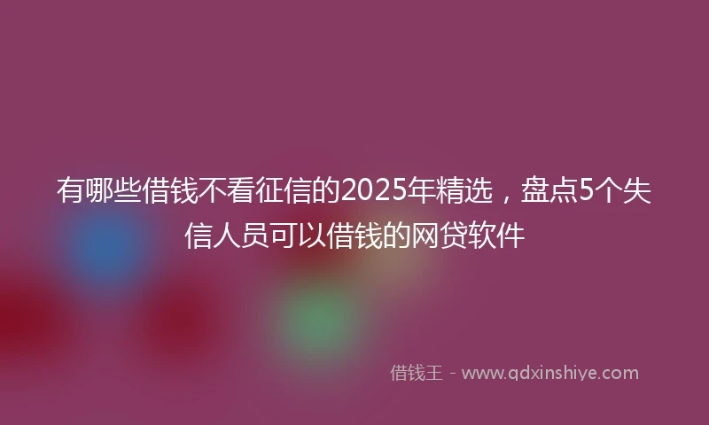有哪些借钱不看征信的2025年精选,盘点5个失信人员可以借钱的网贷软件