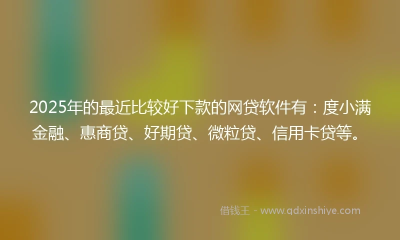 2025年的最近比较好下款的网贷软件有:度小满金融、惠商贷、好期贷、微粒贷、信用卡贷等。