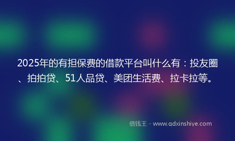 2025年的有担保费的借款平台叫什么有：投友圈、拍拍贷、51人品贷、美团生活费、拉卡拉等。