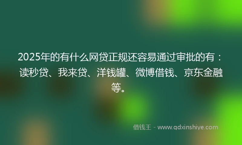2025年的有什么网贷正规还容易通过审批的有：读秒贷、我来贷、洋钱罐、微博借钱、京东金融等。