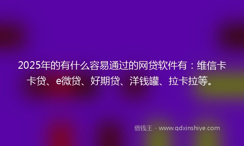 2025年的有什么容易通过的网贷软件有：维信卡卡贷、e微贷、好期贷、洋钱罐、拉卡拉等。