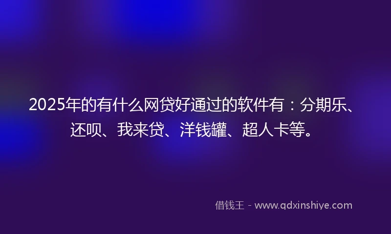 2025年的有什么网贷好通过的软件有：分期乐、还呗、我来贷、洋钱罐、超人卡等。