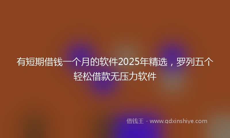 有短期借钱一个月的软件2025年精选，罗列五个轻松借款无压力软件