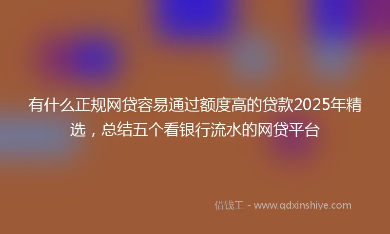 有什么正规网贷容易通过额度高的贷款2025年精选，总结五个看银行流水的网贷平台