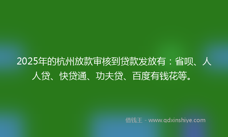 2025年的杭州放款审核到贷款发放有：省呗、人人贷、快贷通、功夫贷、百度有钱花等。