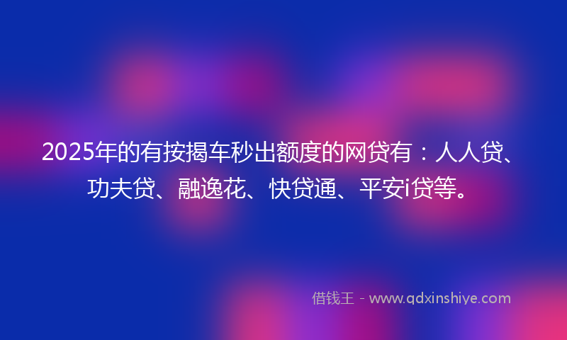 2025年的有按揭车秒出额度的网贷有：人人贷、功夫贷、融逸花、快贷通、平安i贷等。