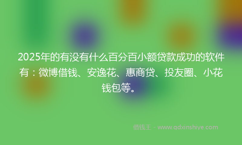 2025年的有没有什么百分百小额贷款成功的软件有：微博借钱、安逸花、惠商贷、投友圈、小花钱包等。