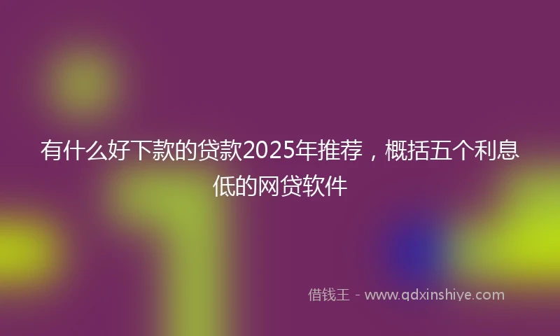 有什么好下款的贷款2025年推荐，概括五个利息低的网贷软件