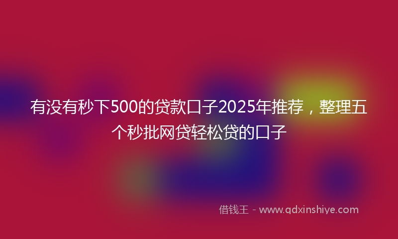 有没有秒下500的贷款口子2025年推荐，整理五个秒批网贷轻松贷的口子