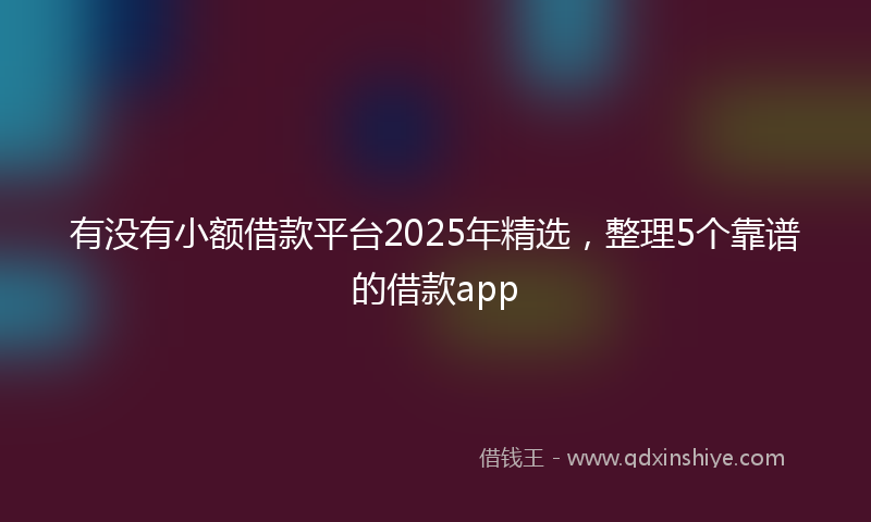 有没有小额借款平台2025年精选，整理5个靠谱的借款app