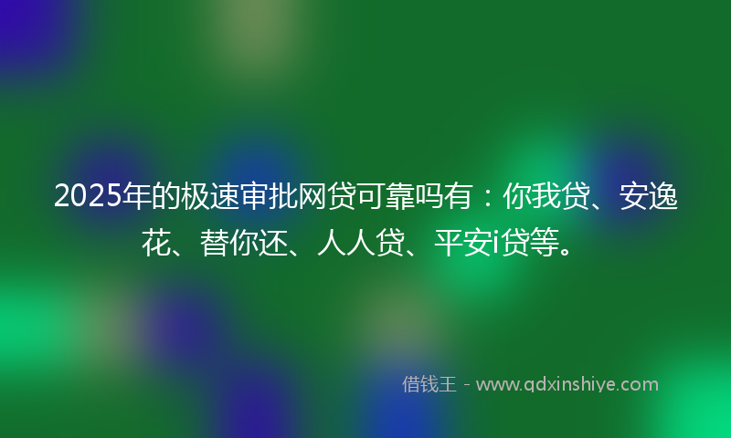 2025年的极速审批网贷可靠吗有：你我贷、安逸花、替你还、人人贷、平安i贷等。