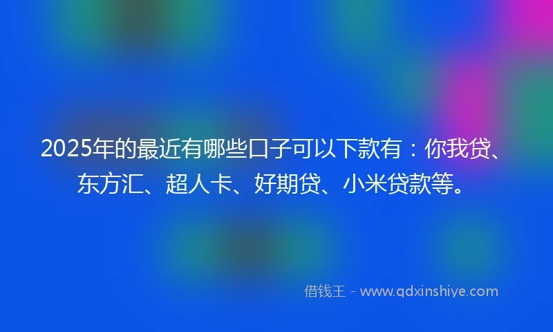 2025年的最近有哪些口子可以下款有：你我贷、东方汇、超人卡、好期贷、小米贷款等。
