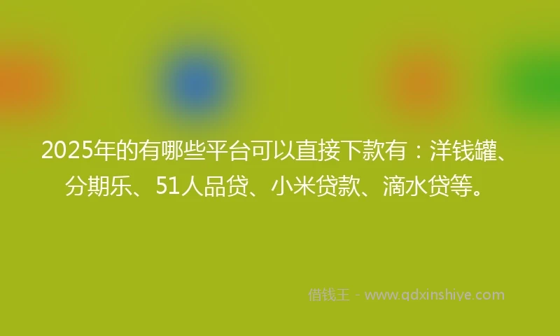 2025年的有哪些平台可以直接下款有：洋钱罐、分期乐、51人品贷、小米贷款、滴水贷等。