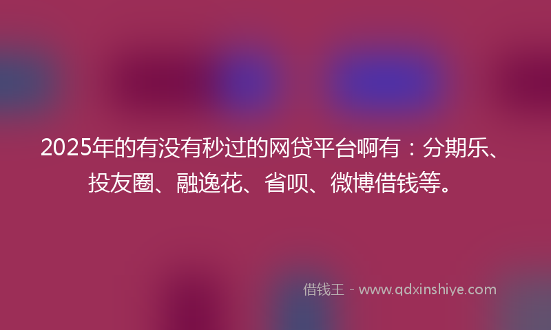 2025年的有没有秒过的网贷平台啊有：分期乐、投友圈、融逸花、省呗、微博借钱等。