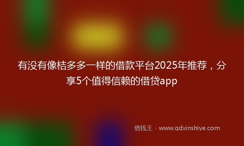 有没有像桔多多一样的借款平台2025年推荐，分享5个值得信赖的借贷app