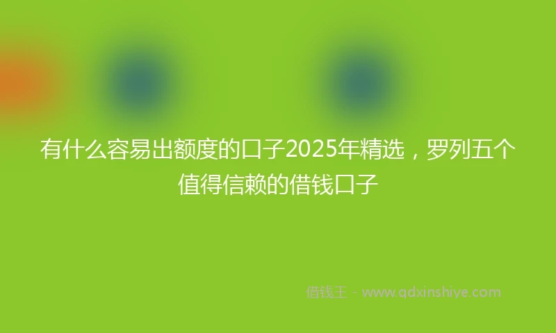 有什么容易出额度的口子2025年精选，罗列五个值得信赖的借钱口子