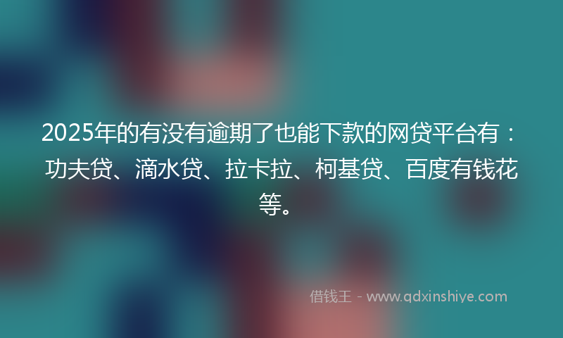 2025年的有没有逾期了也能下款的网贷平台有：功夫贷、滴水贷、拉卡拉、柯基贷、百度有钱花等。