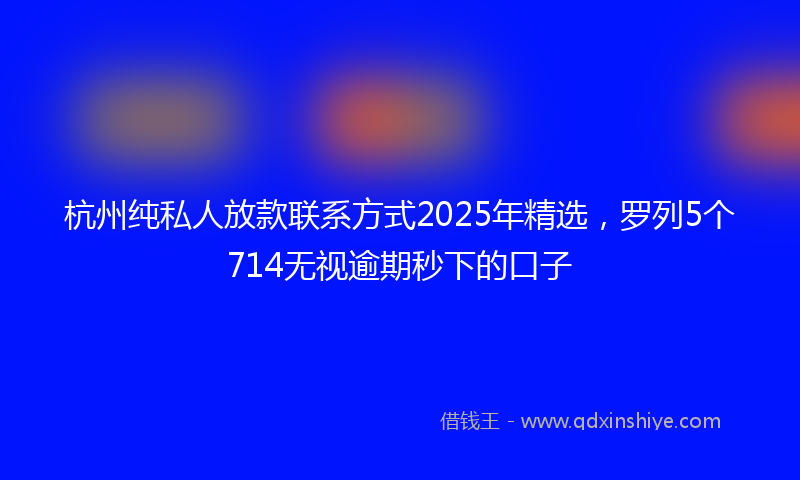 杭州纯私人放款联系方式2025年精选，罗列5个714无视逾期秒下的口子