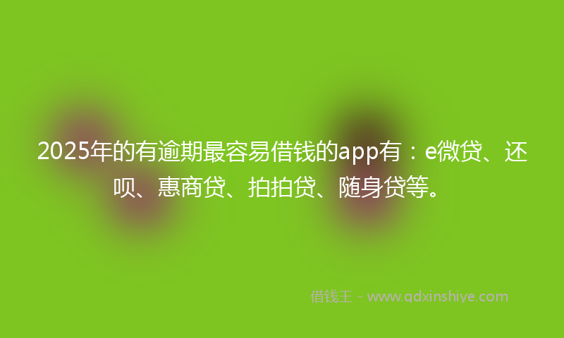 2025年的有逾期最容易借钱的app有：e微贷、还呗、惠商贷、拍拍贷、随身贷等。