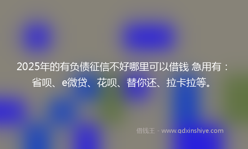 2025年的有负债征信不好哪里可以借钱 急用有：省呗、e微贷、花呗、替你还、拉卡拉等。