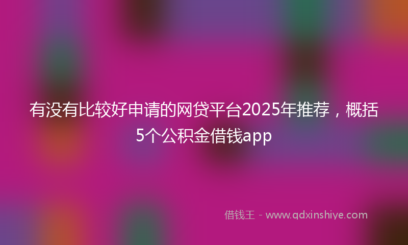 有没有比较好申请的网贷平台2025年推荐，概括5个公积金借钱app