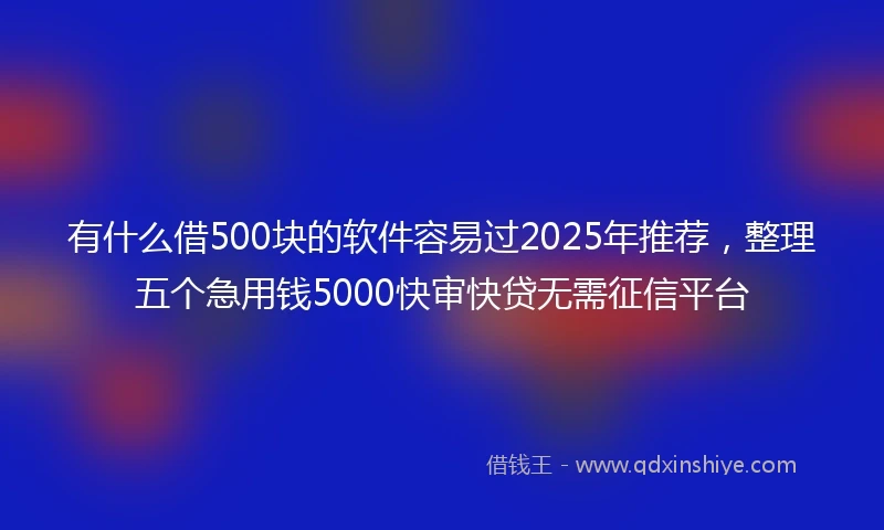 有什么借500块的软件容易过2025年推荐，整理五个急用钱5000快审快贷无需征信平台