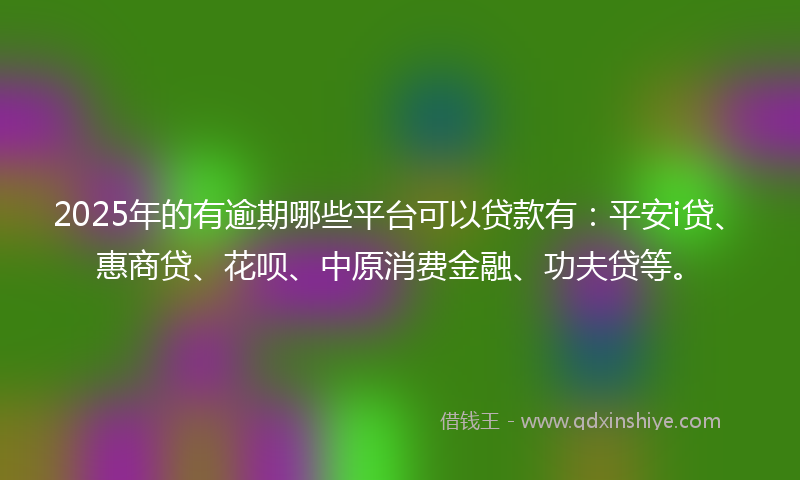 2025年的有逾期哪些平台可以贷款有：平安i贷、惠商贷、花呗、中原消费金融、功夫贷等。