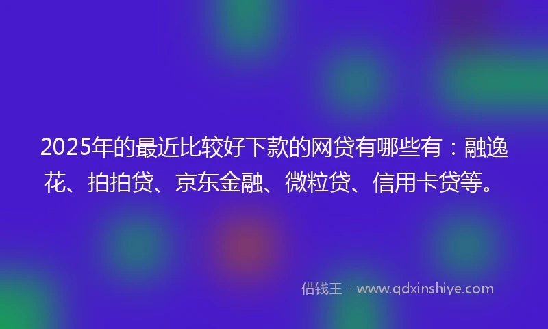 2025年的最近比较好下款的网贷有哪些有：融逸花、拍拍贷、京东金融、微粒贷、信用卡贷等。