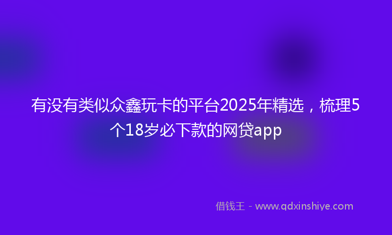 有没有类似众鑫玩卡的平台2025年精选，梳理5个18岁必下款的网贷app