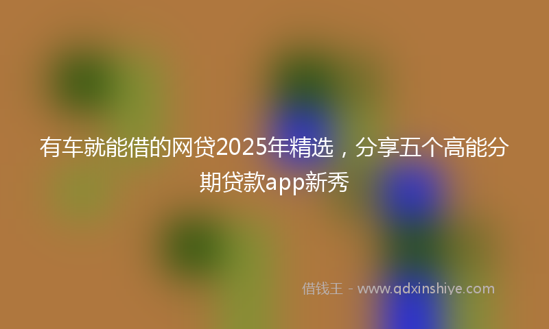 有车就能借的网贷2025年精选，分享五个高能分期贷款app新秀